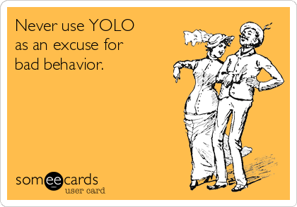 Never use YOLO 
as an excuse for 
bad behavior.