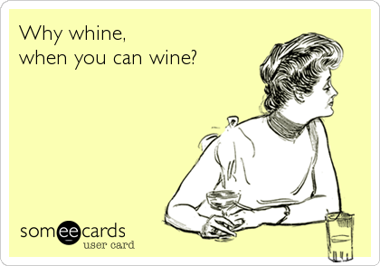 Why whine,
when you can wine?