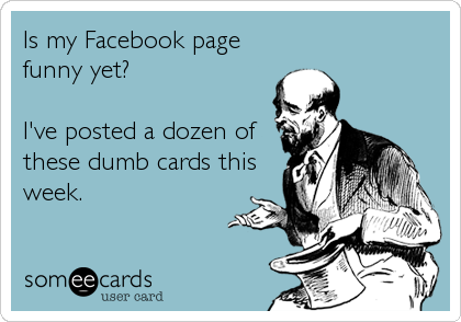 Is my Facebook page
funny yet?

I've posted a dozen of
these dumb cards this
week.