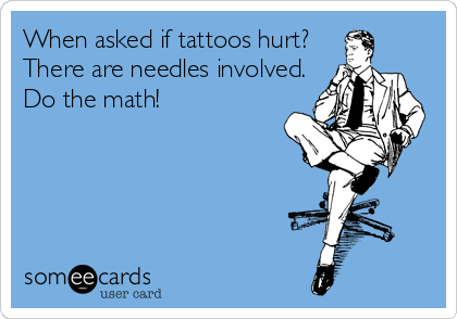 When asked if tattoos hurt?
There are needles involved.
Do the math!