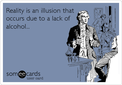 Reality is an illusion that
occurs due to a lack of
alcohol...
