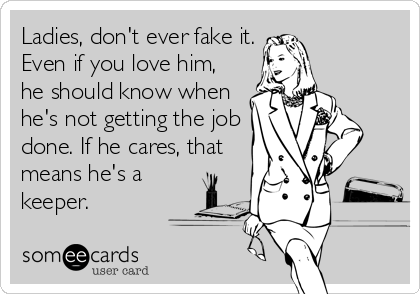 Ladies, don't ever fake it.
Even if you love him,
he should know when
he's not getting the job
done. If he cares, that
means he's a
keeper.