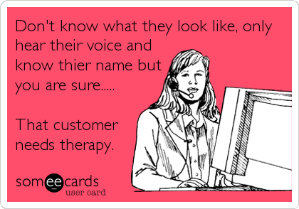 Don't know what they look like, only
hear their voice and
know thier name but
you are sure.....

That customer
needs therapy.