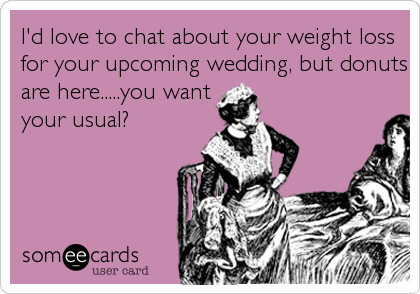 I'd love to chat about your weight loss
for your upcoming wedding, but donuts
are here.....you want
your usual?