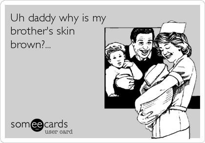 Uh daddy why is my
brother's skin
brown?...