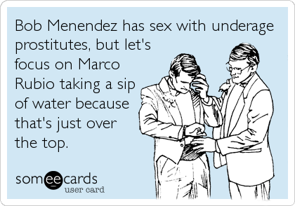 Bob Menendez has sex with underage
prostitutes, but let's
focus on Marco
Rubio taking a sip
of water because
that's just over
the top.