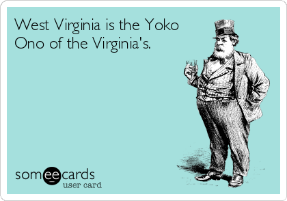 West Virginia is the Yoko
Ono of the Virginia's.