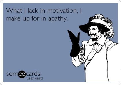 What I lack in motivation, I
make up for in apathy.