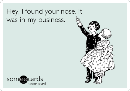 Hey, I found your nose. It
was in my business.