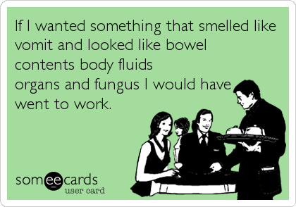 If I wanted something that smelled like
vomit and looked like bowel
contents body fluids
organs and fungus I would have
went to work.