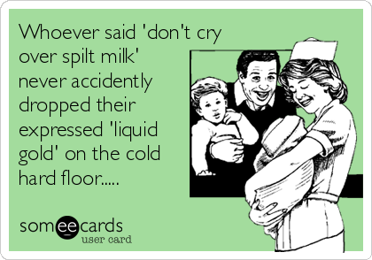 Whoever said 'don't cry
over spilt milk'
never accidently
dropped their
expressed 'liquid
gold' on the cold
hard floor.....