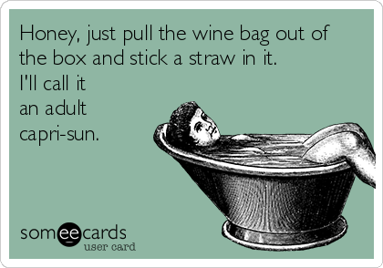 Honey, just pull the wine bag out of
the box and stick a straw in it.  
I'll call it 
an adult
capri-sun.