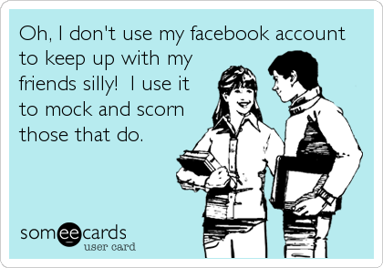 Oh, I don't use my facebook account
to keep up with my
friends silly!  I use it
to mock and scorn
those that do.