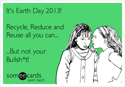 It's Earth Day 2013!

Recycle, Reduce and
Reuse all you can...

...But not your
Bullsh*t!