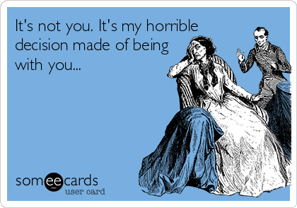 It's not you. It's my horrible 
decision made of being
with you...