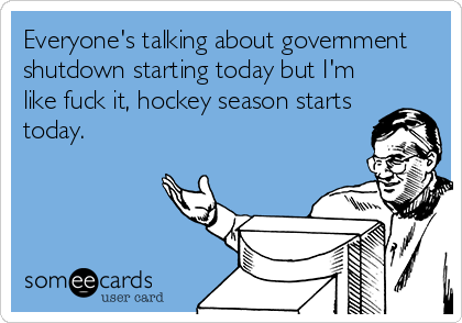 Everyone's talking about government
shutdown starting today but I'm
like fuck it, hockey season starts
today.