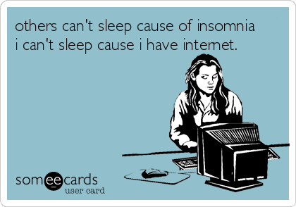 others can't sleep cause of insomnia 
i can't sleep cause i have internet.