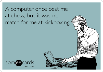 A computer once beat me
at chess, but it was no
match for me at kickboxing.