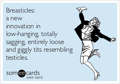 Breasticles:    
a new
innovation in
low-hanging, totally
sagging, entirely loose
and giggly tits resembling
testicles.