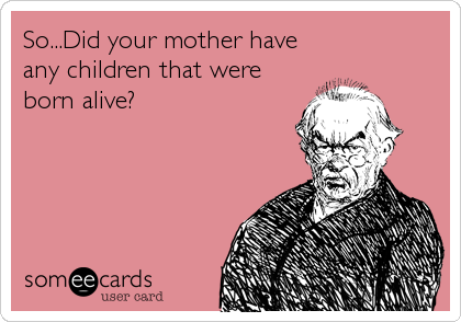 So...Did your mother have
any children that were
born alive?