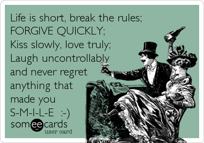 Life is short, break the rules;
FORGIVE QUICKLY;
Kiss slowly, love truly;
Laugh uncontrollably
and never regret
anything that 
made you 
S-M-I-L-E  :-)