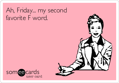 Ah, Friday... my second
favorite F word.