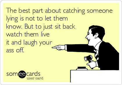 The best part about catching someone
lying is not to let them
know. But to just sit back
watch them live
it and laugh your
ass off.