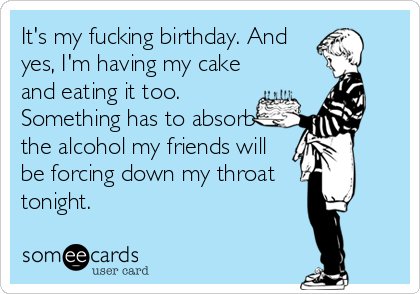 It's my fucking birthday. And
yes, I'm having my cake
and eating it too.
Something has to absorb
the alcohol my friends will
be forcing down my throat 
tonight.