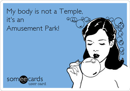 My body is not a Temple,
it's an      
Amusement Park!