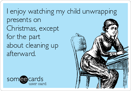 I enjoy watching my child unwrapping
presents on
Christmas, except
for the part
about cleaning up
afterward.