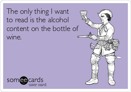 The only thing I want
to read is the alcohol
content on the bottle of
wine.