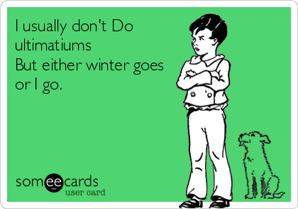 I usually don't Do
ultimatiums
But either winter goes
or I go.