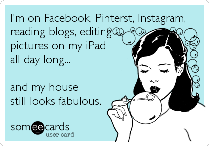 I'm on Facebook, Pinterst, Instagram,
reading blogs, editing
pictures on my iPad 
all day long...

and my house 
still looks fabulous.