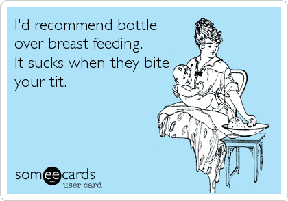 I'd recommend bottle 
over breast feeding. 
It sucks when they bite
your tit.