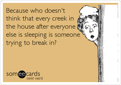 Because who doesn't
think that every creek in
the house after everyone
else is sleeping is someone
trying to break in?