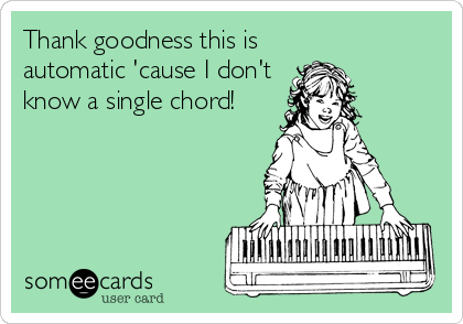 Thank goodness this is
automatic 'cause I don't
know a single chord!