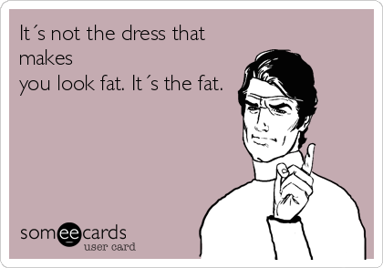It´s not the dress that
makes
you look fat. It´s the fat.