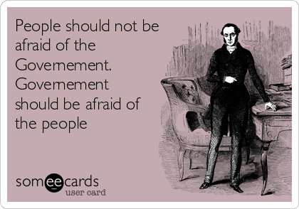People should not be
afraid of the
Governement.
Governement
should be afraid of
the people