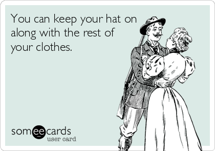 You can keep your hat on
along with the rest of
your clothes.