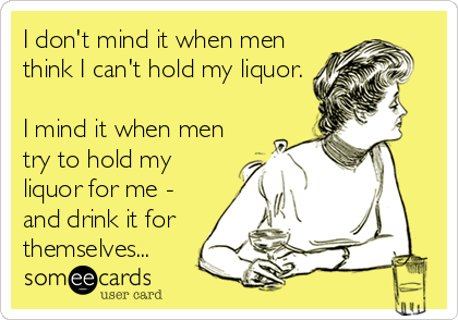 I don't mind it when men
think I can't hold my liquor.

I mind it when men
try to hold my
liquor for me -
and drink it for
themselves...