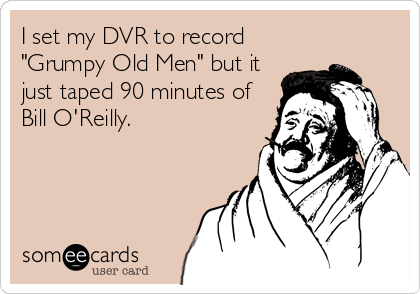 I set my DVR to record
"Grumpy Old Men" but it
just taped 90 minutes of
Bill O'Reilly.
