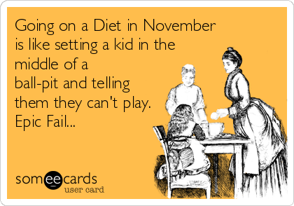 Going on a Diet in November
is like setting a kid in the
middle of a
ball-pit and telling
them they can't play.
Epic Fail...