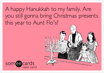 A happy Hanukkah to my family. Are
you still gonna bring Christmas presents
this year to Aunt Flo's?