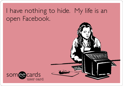 I have nothing to hide.  My life is an
open Facebook.