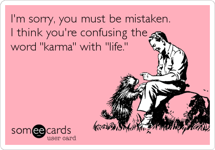 I'm sorry, you must be mistaken.
I think you're confusing the
word "karma" with "life."