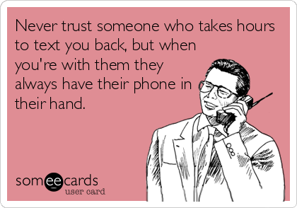Never trust someone who takes hours
to text you back, but when
you're with them they
always have their phone in
their hand.