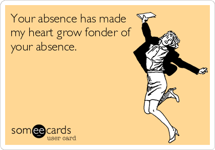 Your absence has made
my heart grow fonder of
your absence.