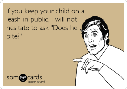 If you keep your child on a
leash in public, I will not
hesitate to ask "Does he
bite?"