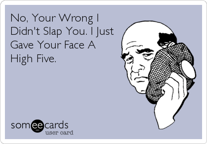 No, Your Wrong I
Didn't Slap You. I Just
Gave Your Face A
High Five.