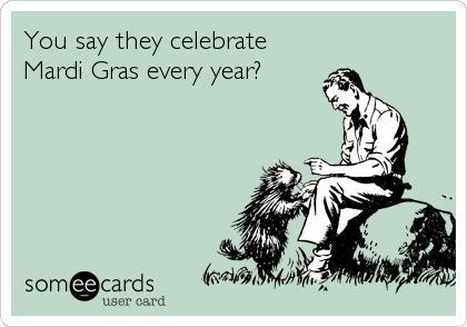 You say they celebrate
Mardi Gras every year?
